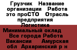 Грузчик › Название организации ­ Работа-это проСТО › Отрасль предприятия ­ Логистика › Минимальный оклад ­ 1 - Все города Работа » Вакансии   . Амурская обл.,Архаринский р-н